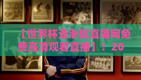 【世界杯亚洲区直播网免费高清观看直播】!2026国足世预赛观赛全攻略,免费高清不卡顿