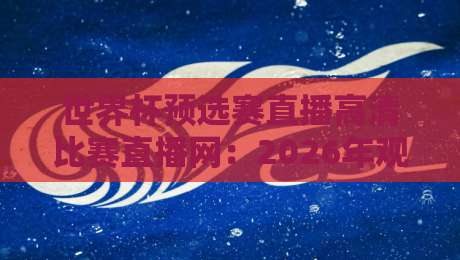 世界杯预选赛直播高清比赛直播网:2026年观赛体验大升级,这些平台你敢信?