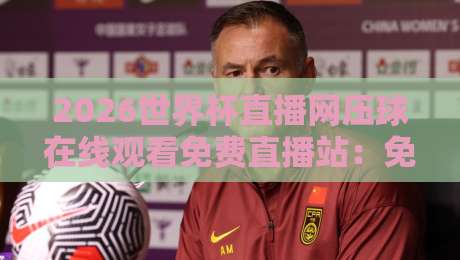 2026世界杯直播网压球在线观看免费直播站:免费看球新选择,这些隐藏功能你发现了吗?
