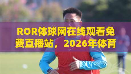 ROR体球网在线观看免费直播站,2026年体育迷都在用的神器!