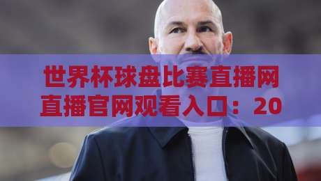 世界杯球盘比赛直播网直播官网观看入口:2026年球迷必备的观赛指南