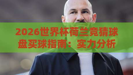 2026世界杯荷兰竞猜球盘买球指南：实力分析与投注技巧