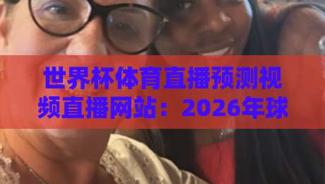 世界杯体育直播预测视频直播网站:2026年球迷必备的高清观赛与预测指南(世界杯体育直播预测视频直播网站)