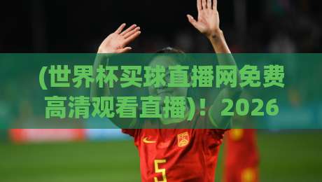 (世界杯买球直播网免费高清观看直播)!2026年世界杯观赛指南来了