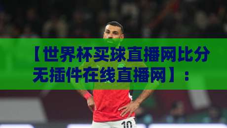 【世界杯买球直播网比分无插件在线直播网】: 2026年看球新姿势,懂球帝都在用!