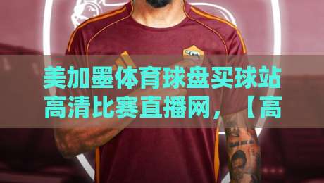美加墨体育球盘买球站高清比赛直播网,【高清比赛直播网】2026年观赛新体验