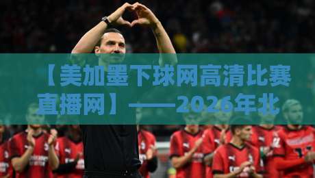 【美加墨下球网高清比赛直播网】——2026年北美赛事观赛新体验