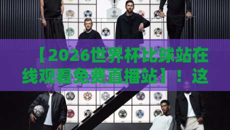 【2026世界杯比球站在线观看免费直播站】！这几个平台让你不花一分钱看完全程