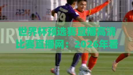 世界杯预选赛直播高清比赛直播网:2026年看球新姿势,这几家平台你试过没?(世界杯预选赛直播高清比赛直播网)