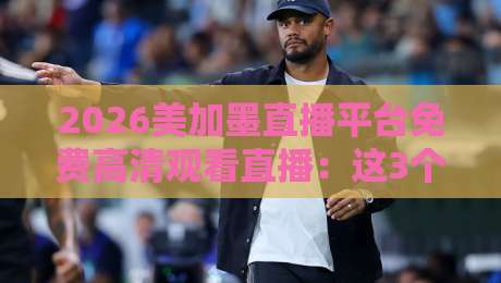 2026美加墨直播平台免费高清观看直播：这3个渠道够你用一辈子！