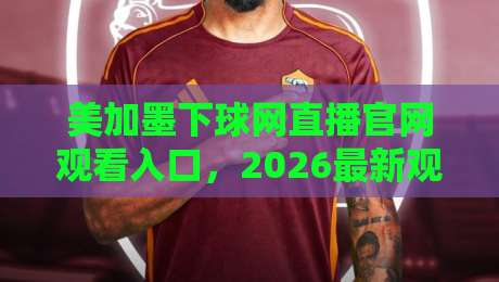 美加墨下球网直播官网观看入口，2026最新观赛指南来了