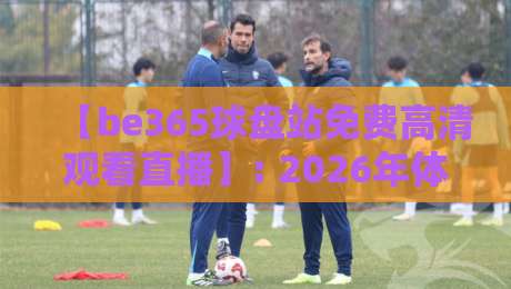 【be365球盘站免费高清观看直播】: 2026年体育迷的终极观赛指南与实用避坑技巧