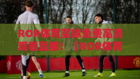 ROR体育买球免费高清观看直播！【ROR体育】2026最新观赛指南与实战技巧
