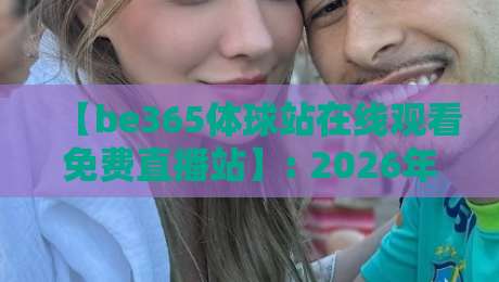 【be365体球站在线观看免费直播站】: 2026年体育迷最爱的免费直播平台深度测评