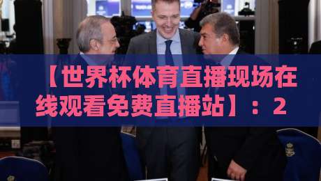 【世界杯体育直播现场在线观看免费直播站】:2026年球迷必看的五大观赛秘籍
