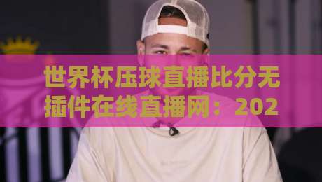 世界杯压球直播比分无插件在线直播网：2026年看球首选【世界杯压球直播比分无插件在线直播网】体验分享