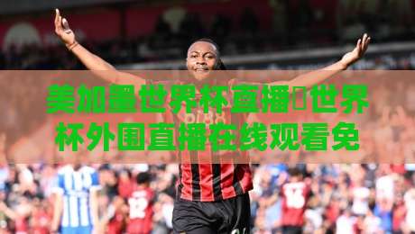 美加墨世界杯直播∬世界杯外围直播在线观看免费直播站：2026年球迷必读的观赛指南