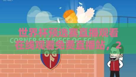 世界杯预选赛直播观看在线观看免费直播站，2026年球迷的终极指南！