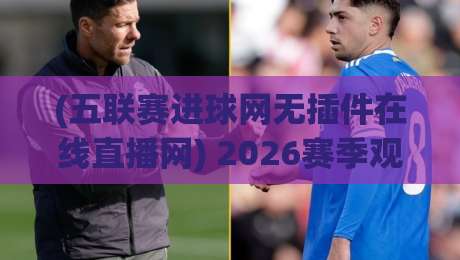 (五联赛进球网无插件在线直播网) 2026赛季观赛新选择，告别卡顿与广告