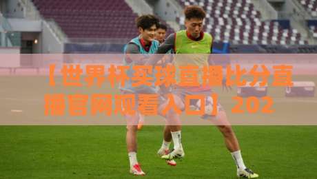 【世界杯买球直播比分直播官网观看入口】2026年球迷必看！官方渠道与避坑指南