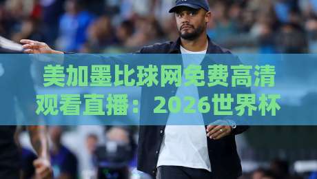 美加墨比球网免费高清观看直播:2026世界杯球迷必备指南
