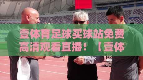 壹体育足球买球站免费高清观看直播！【壹体育足球买球站】2026年最新观赛体验全解析