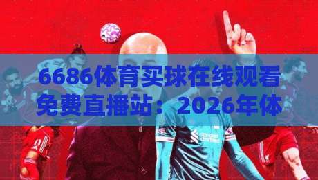 6686体育买球在线观看免费直播站:2026年体育迷的观赛新选择,你试过吗?