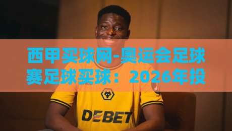 西甲买球网-奥运会足球赛足球买球：2026年投注指南与赛事分析