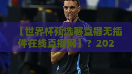 【世界杯预选赛直播无插件在线直播网】？2026世预赛终极观赛指南在此！