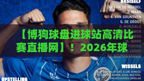 【博狗球盘进球站高清比赛直播网】！2026年球迷必备的观赛神器揭秘