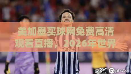 美加墨买球网免费高清观看直播，2026年世界杯观赛神器全解析！
