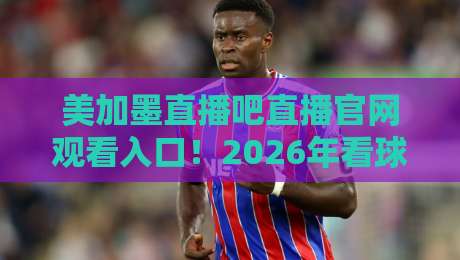 美加墨直播吧直播官网观看入口！2026年看球指南（美加墨直播吧直播官网）
