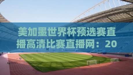 美加墨世界杯预选赛直播高清比赛直播网：2026年看球新姿势，这些细节你注意到了吗？