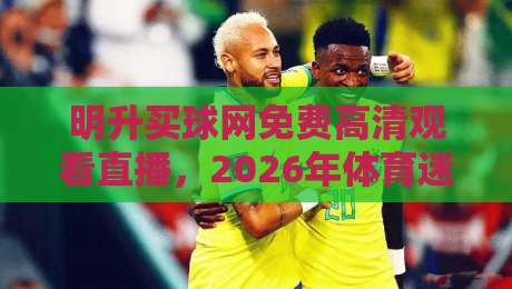 明升买球网免费高清观看直播，2026年体育迷的观赛新选择