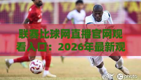 联赛比球网直播官网观看入口：2026年最新观赛指南（联赛比球网）