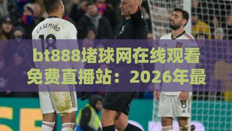 bt888堵球网在线观看免费直播站：2026年最新体育赛事观看攻略