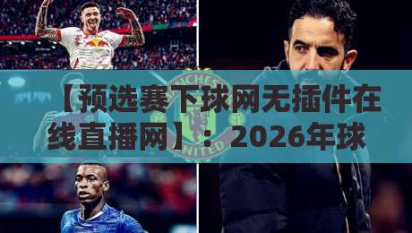 【预选赛下球网无插件在线直播网】：2026年球迷狂推的观赛新选择，你试过没？