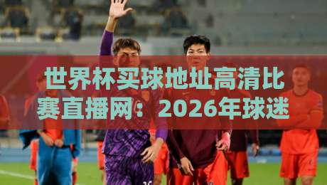 世界杯买球地址高清比赛直播网：2026年球迷必备的观赛指南（世界杯买球地址高清比赛直播网）
