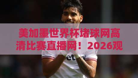 美加墨世界杯堵球网高清比赛直播网！2026观赛必备神器？