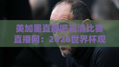 美加墨直播吧高清比赛直播网：2026世界杯观赛首选平台