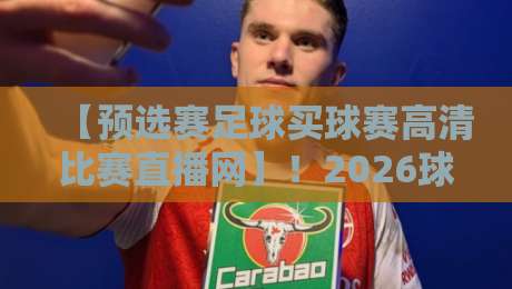 【预选赛足球买球赛高清比赛直播网】！2026球迷必看的五大高清直播平台实测