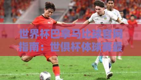 世界杯巴拿马比球官网指南：世俱杯体球赛最新动态与观赛攻略