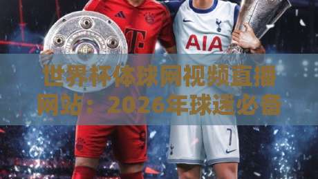 世界杯体球网视频直播网站：2026年球迷必备的观赛新姿势