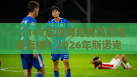 （147压球网免费高清观看直播）2026年斯诺克赛事观看新姿势