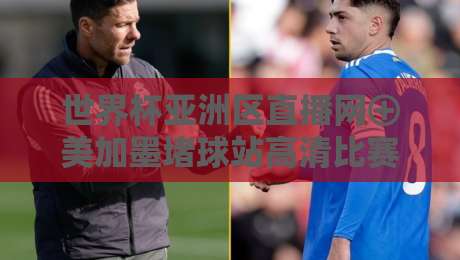 世界杯亚洲区直播网⊕美加墨堵球站高清比赛直播网，2026世预赛观赛终极指南！【世界杯亚洲区直播网】