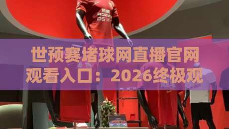 世预赛堵球网直播官网观看入口：2026终极观赛指南，球迷必看！