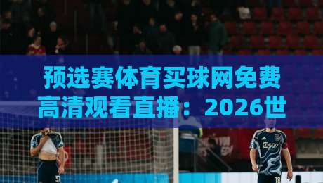 预选赛体育买球网免费高清观看直播：2026世界杯预选赛观赛全攻略