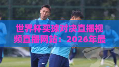 世界杯买球对决直播视频直播网站：2026年最佳观赛平台推荐与玩法指南