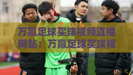万赢足球买球视频直播网站:万赢足球买球视频直播网站,2026年最新体验与避坑指南