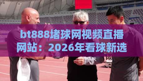 bt888堵球网视频直播网站:2026年看球新选择?